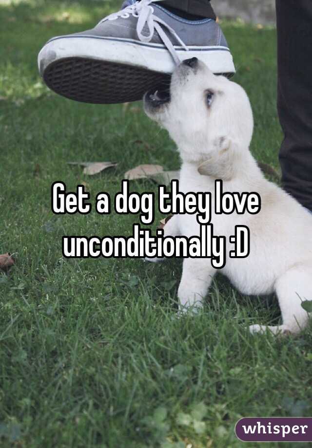 Get a dog they love unconditionally :D 