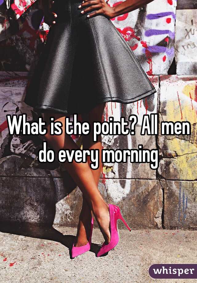 What is the point? All men do every morning