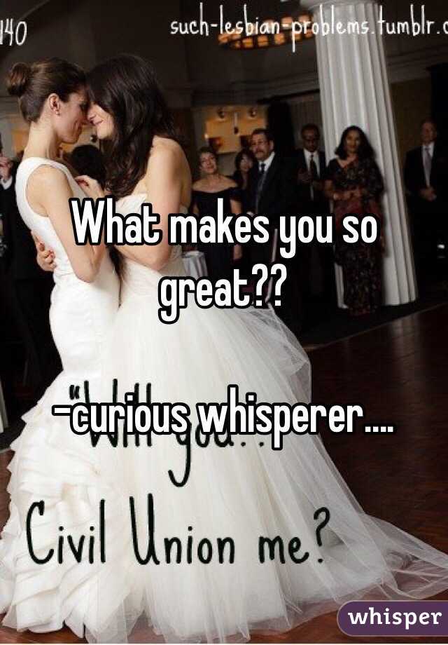 What makes you so great?? 

-curious whisperer....
