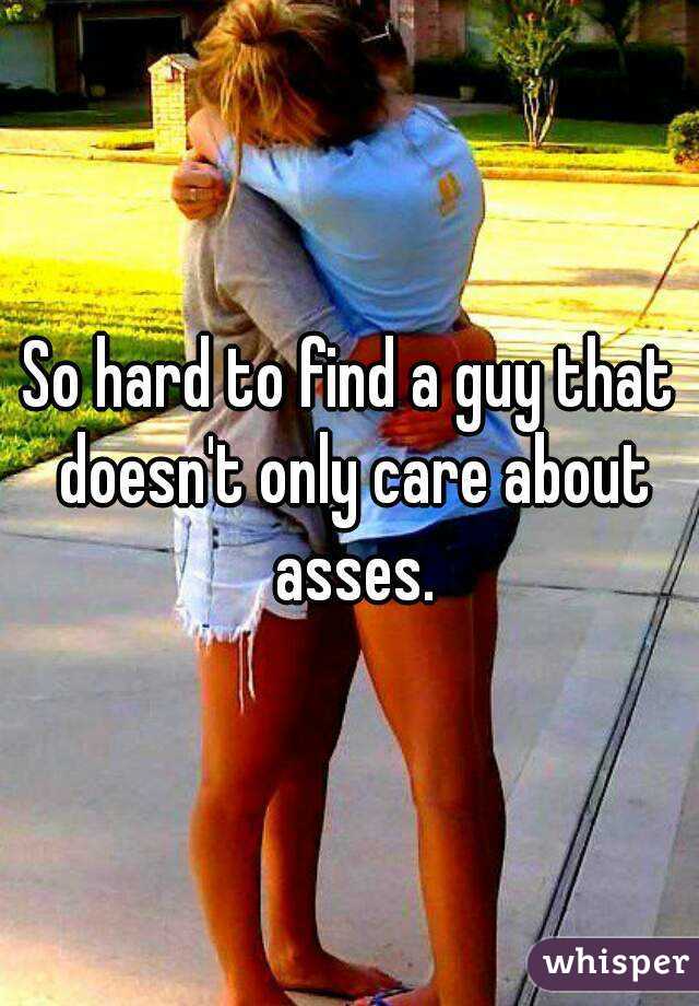 So hard to find a guy that doesn't only care about asses.