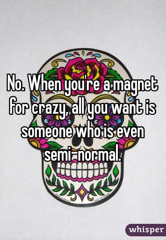 No. When you're a magnet for crazy, all you want is someone who is even semi-normal.