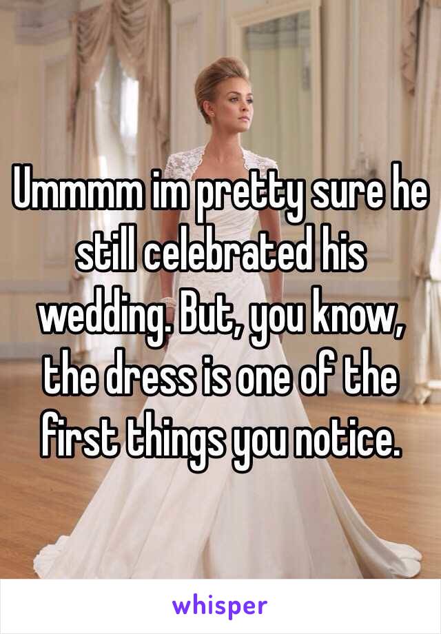 Ummmm im pretty sure he still celebrated his wedding. But, you know, the dress is one of the first things you notice. 