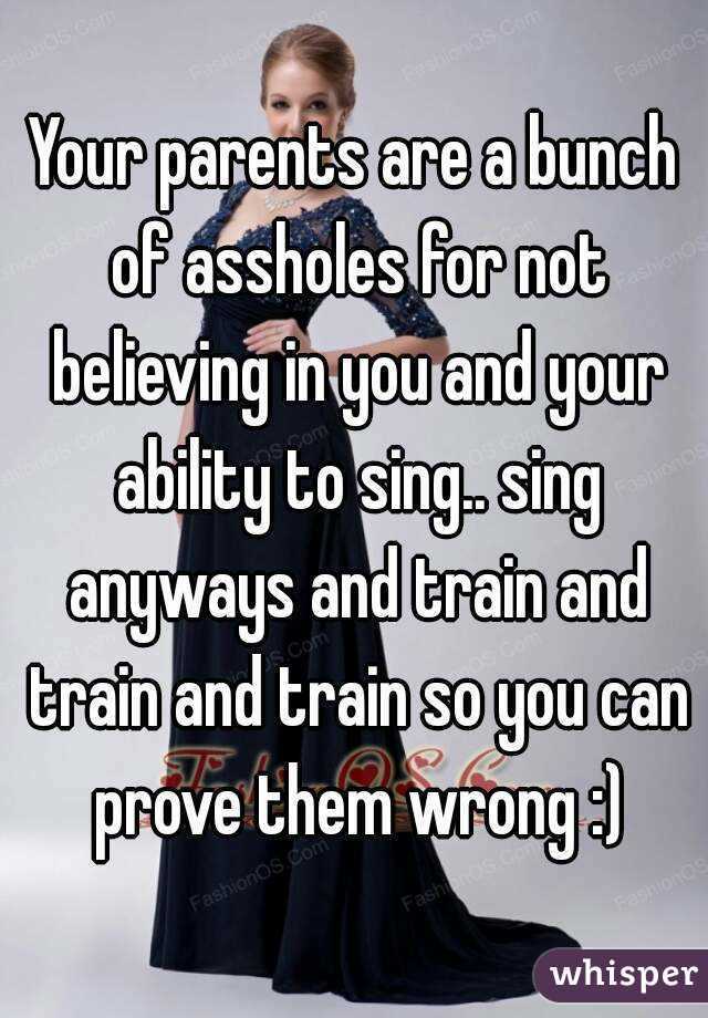 Your parents are a bunch of assholes for not believing in you and your ability to sing.. sing anyways and train and train and train so you can prove them wrong :)