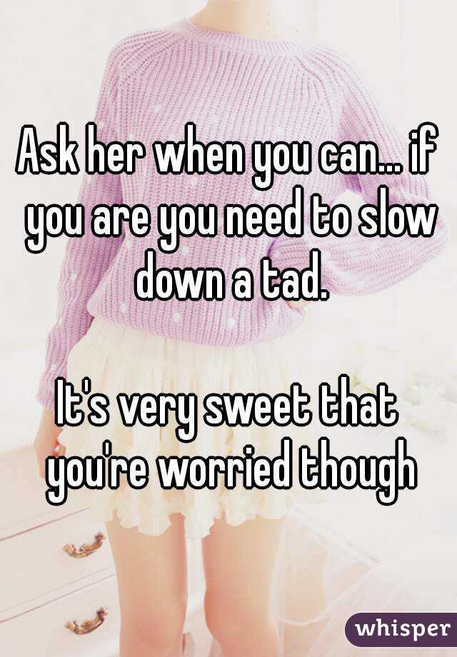 Ask her when you can... if you are you need to slow down a tad.

It's very sweet that you're worried though
