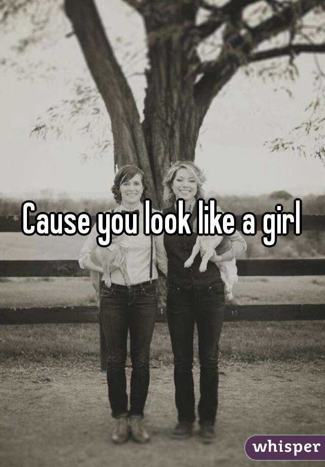 Cause you look like a girl