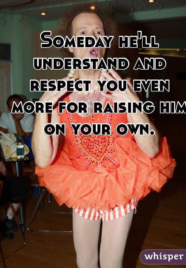 Someday he'll understand and respect you even more for raising him on your own. 
