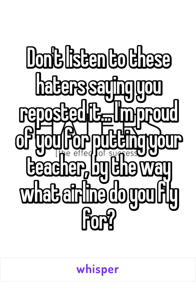 Don't listen to these haters saying you reposted it... I'm proud of you for putting your teacher, by the way what airline do you fly for?