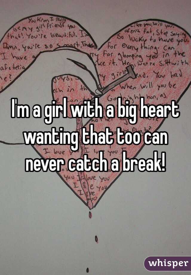 I'm a girl with a big heart wanting that too can never catch a break!
