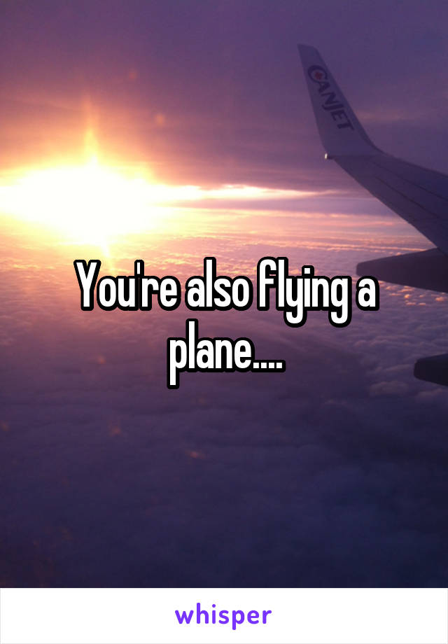 You're also flying a plane....