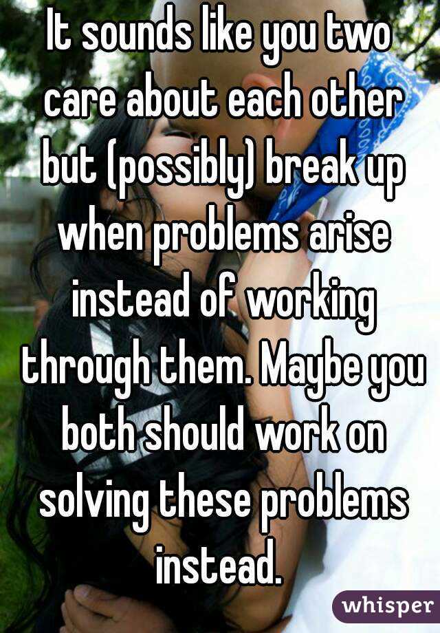 It sounds like you two care about each other but (possibly) break up when problems arise instead of working through them. Maybe you both should work on solving these problems instead. 