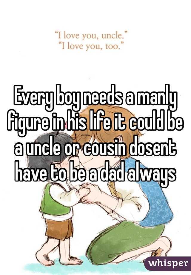 Every boy needs a manly figure in his life it could be a uncle or cousin dosent have to be a dad always