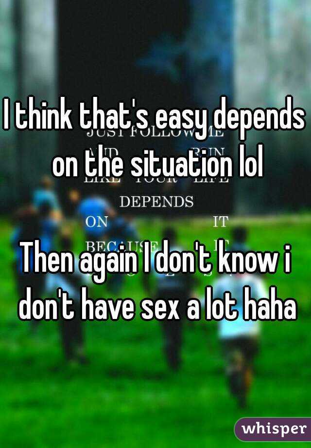 I think that's easy depends on the situation lol

Then again I don't know i don't have sex a lot haha