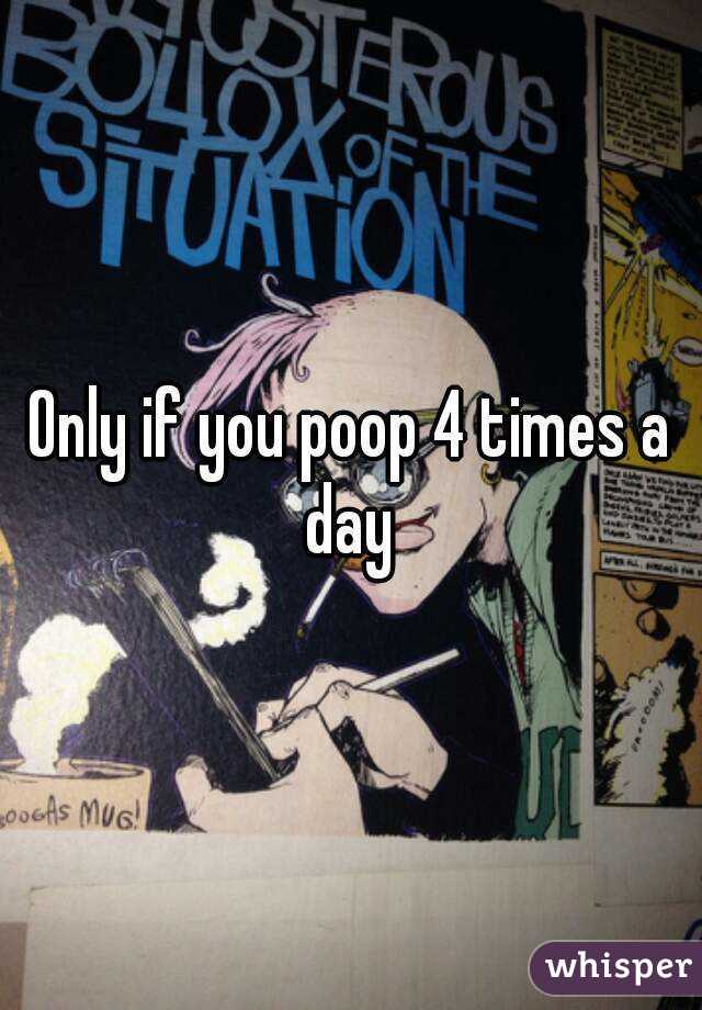 Only if you poop 4 times a day 