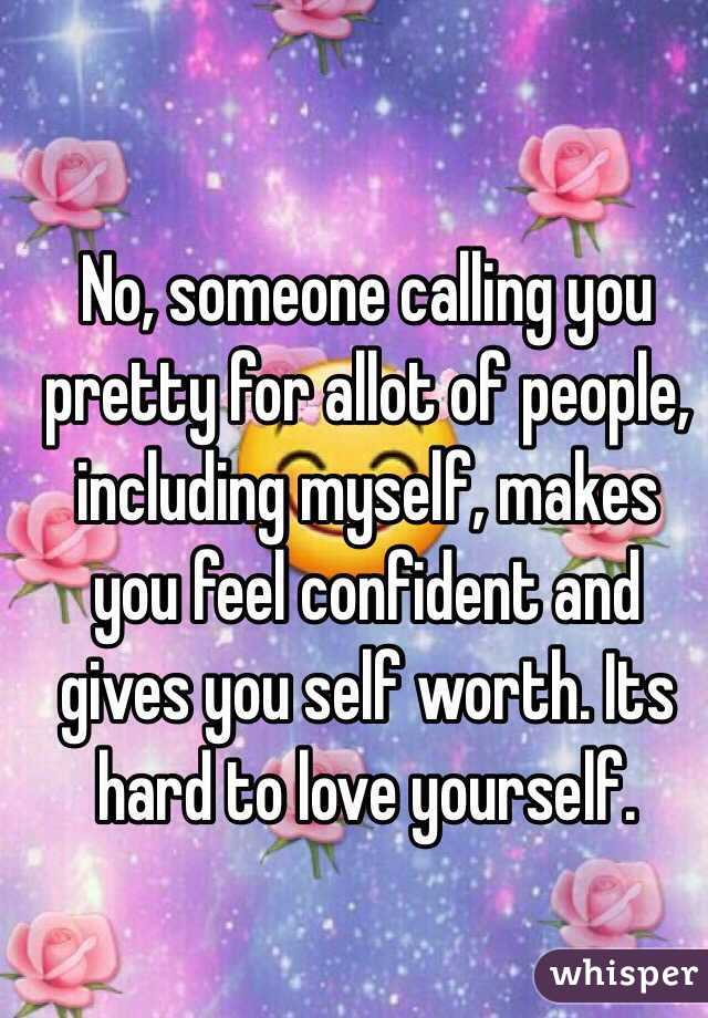 No, someone calling you pretty for allot of people, including myself, makes you feel confident and gives you self worth. Its hard to love yourself.