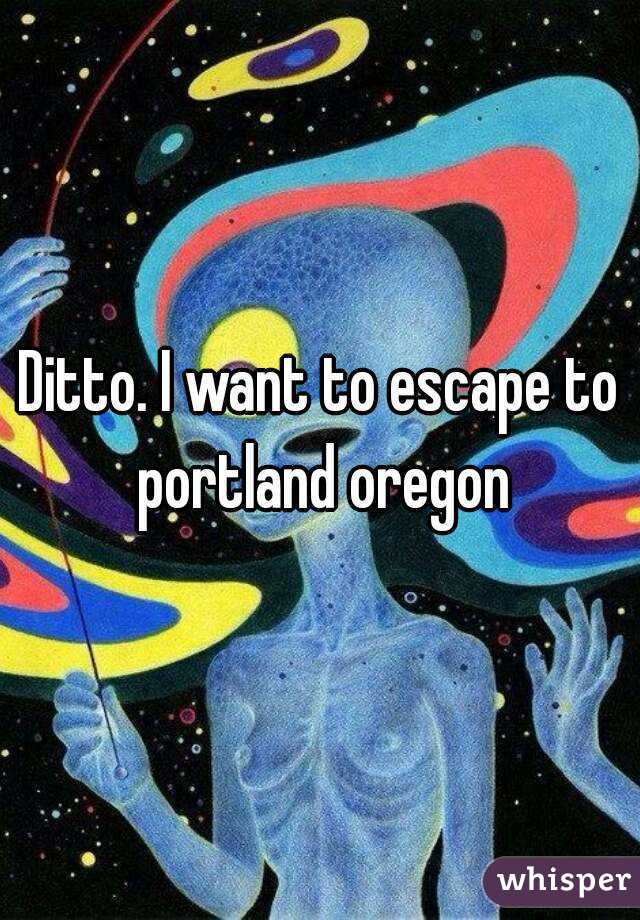 Ditto. I want to escape to portland oregon
