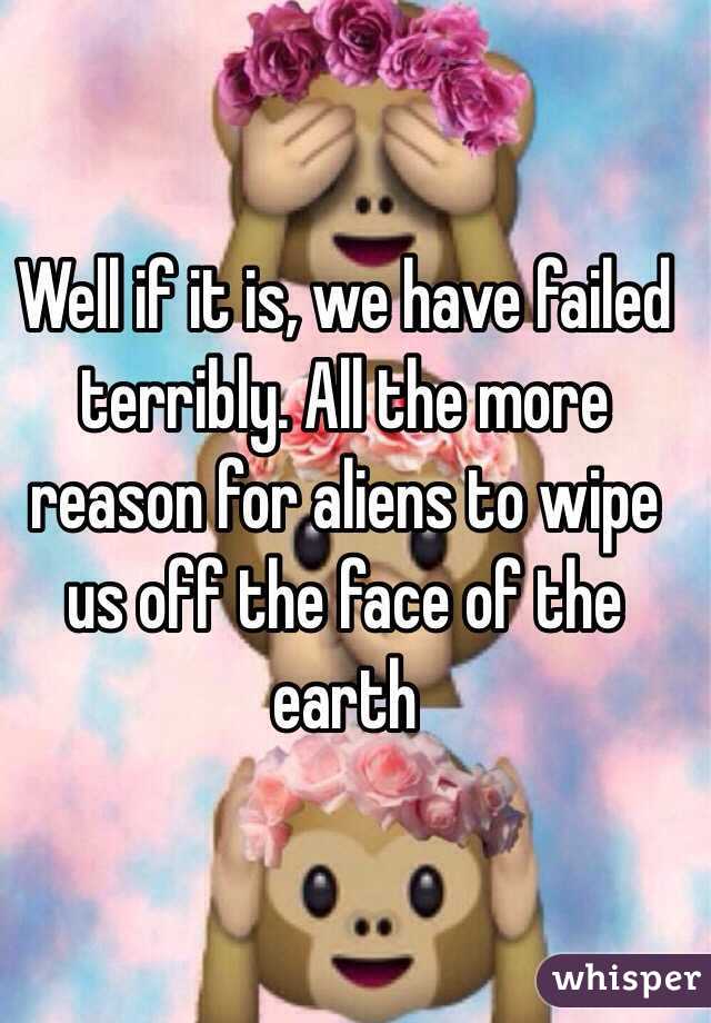 Well if it is, we have failed terribly. All the more reason for aliens to wipe us off the face of the earth 