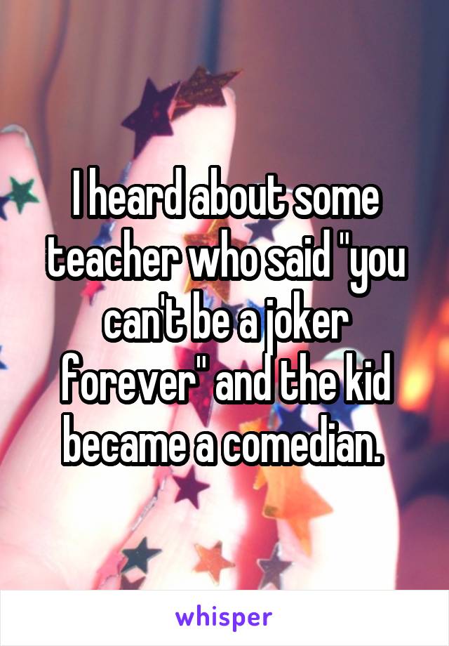 I heard about some teacher who said "you can't be a joker forever" and the kid became a comedian. 