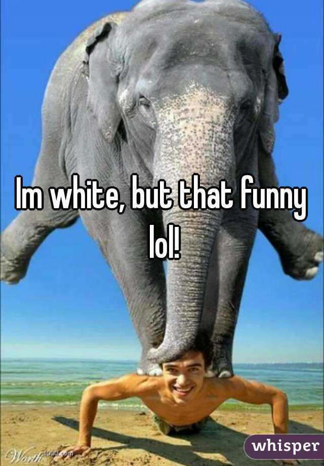 Im white, but that funny lol!