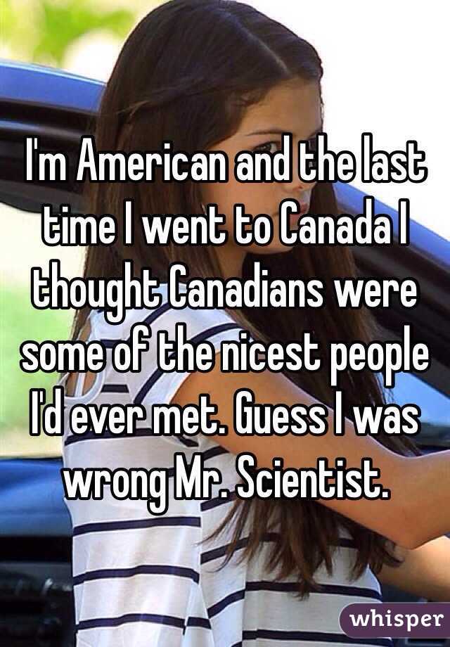I'm American and the last time I went to Canada I thought Canadians were some of the nicest people I'd ever met. Guess I was wrong Mr. Scientist.
