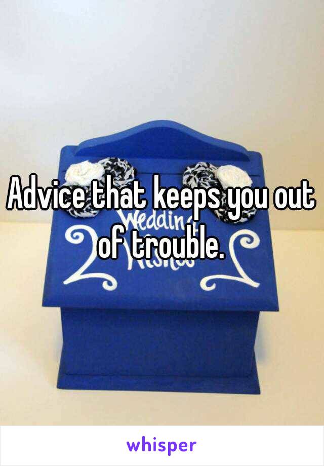 Advice that keeps you out of trouble. 