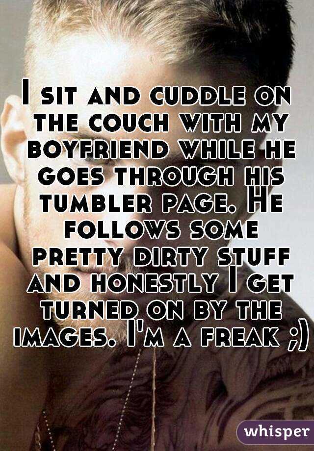 I sit and cuddle on the couch with my boyfriend while he goes through his tumbler page. He follows some pretty dirty stuff and honestly I get turned on by the images. I'm a freak ;)