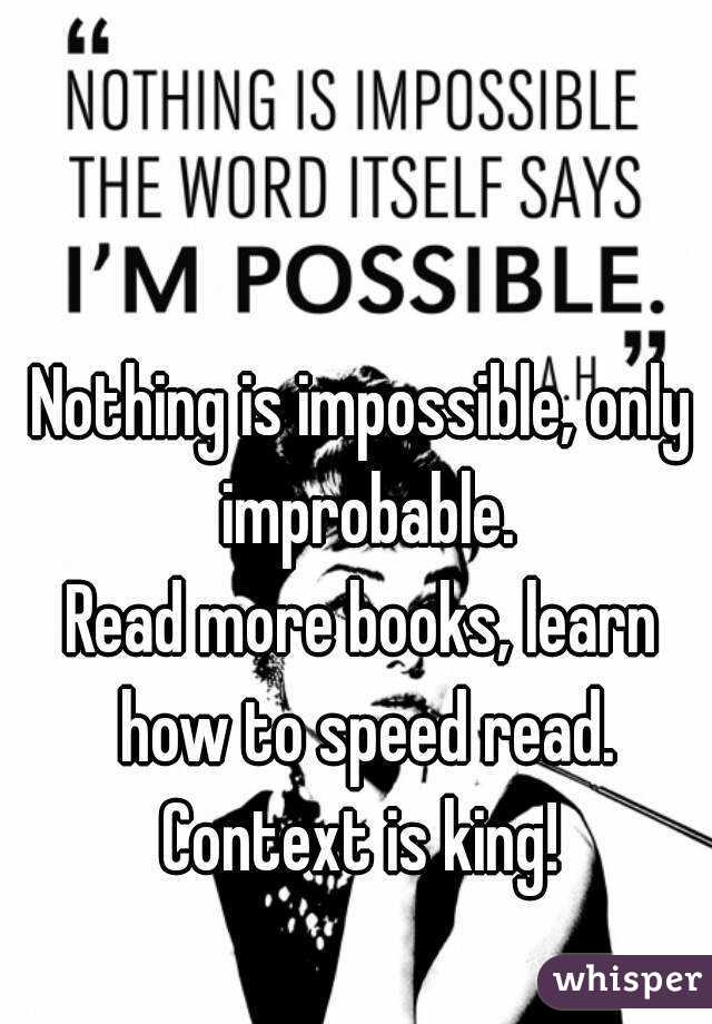Nothing is impossible, only improbable.
Read more books, learn how to speed read.
Context is king!
