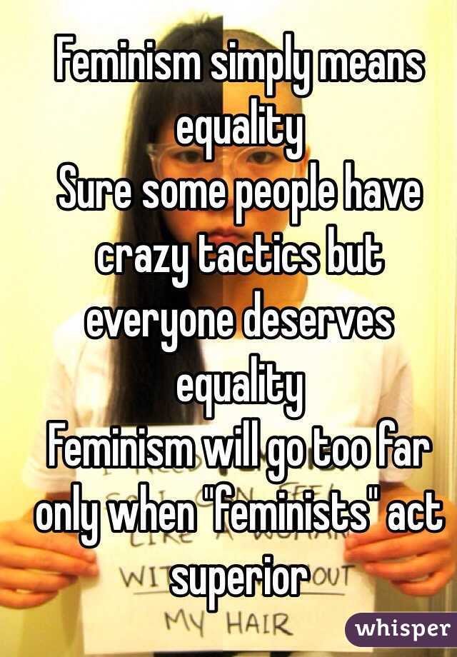 Feminism simply means equality 
Sure some people have crazy tactics but everyone deserves equality
Feminism will go too far only when "feminists" act superior 