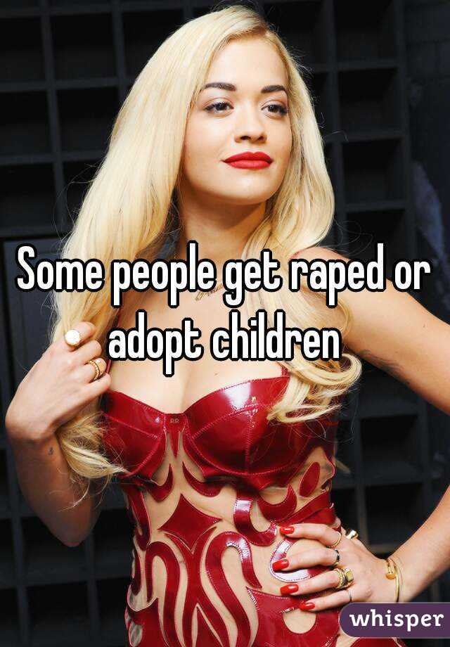 Some people get raped or adopt children 