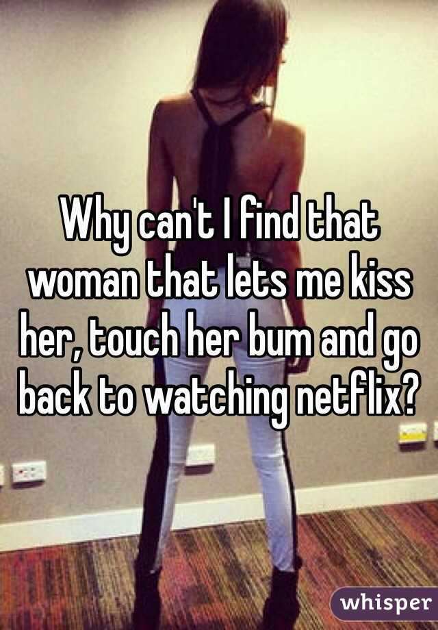 Why can't I find that woman that lets me kiss her, touch her bum and go back to watching netflix?