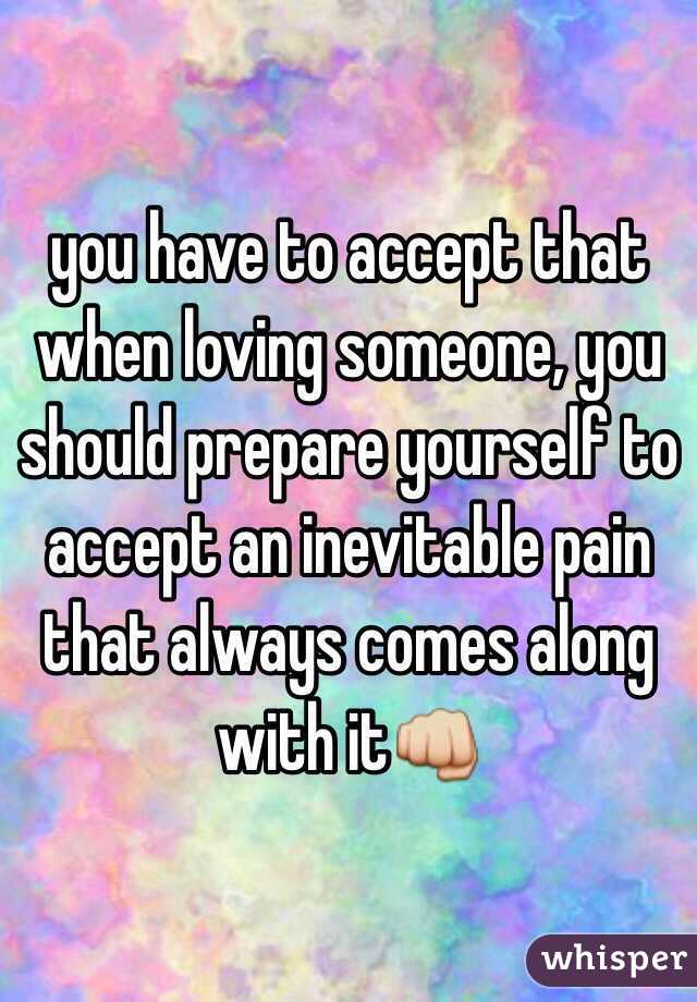 you have to accept that when loving someone, you should prepare yourself to accept an inevitable pain that always comes along with it👊