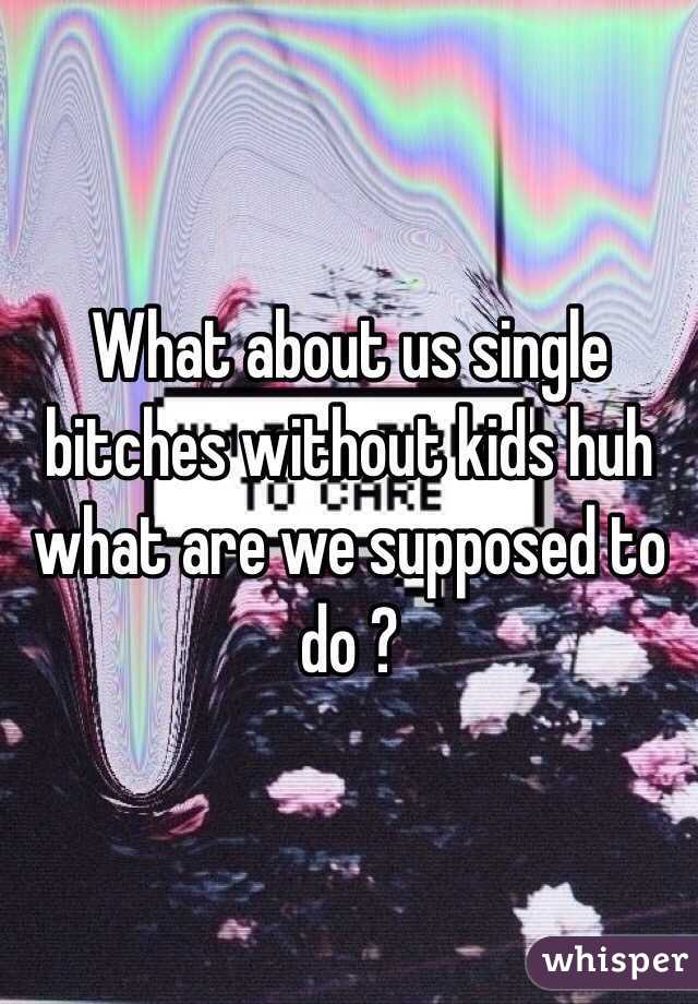 What about us single bitches without kids huh what are we supposed to do ?