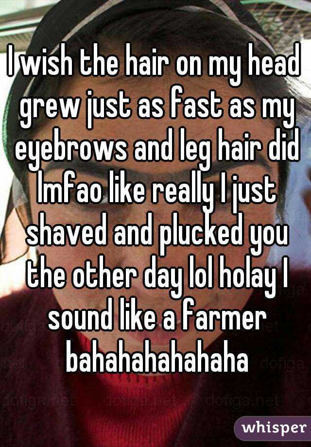 I wish the hair on my head grew just as fast as my eyebrows and leg hair did lmfao like really I just shaved and plucked you the other day lol holay I sound like a farmer bahahahahahaha