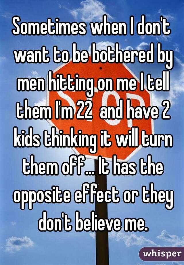 Sometimes when I don't want to be bothered by men hitting on me I tell them I'm 22  and have 2 kids thinking it will turn them off... It has the opposite effect or they don't believe me.