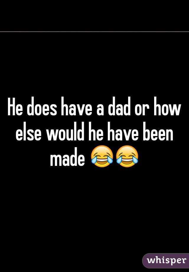 He does have a dad or how else would he have been made 😂😂