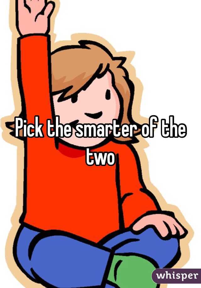 Pick the smarter of the two