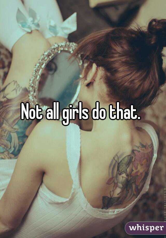 Not all girls do that. 