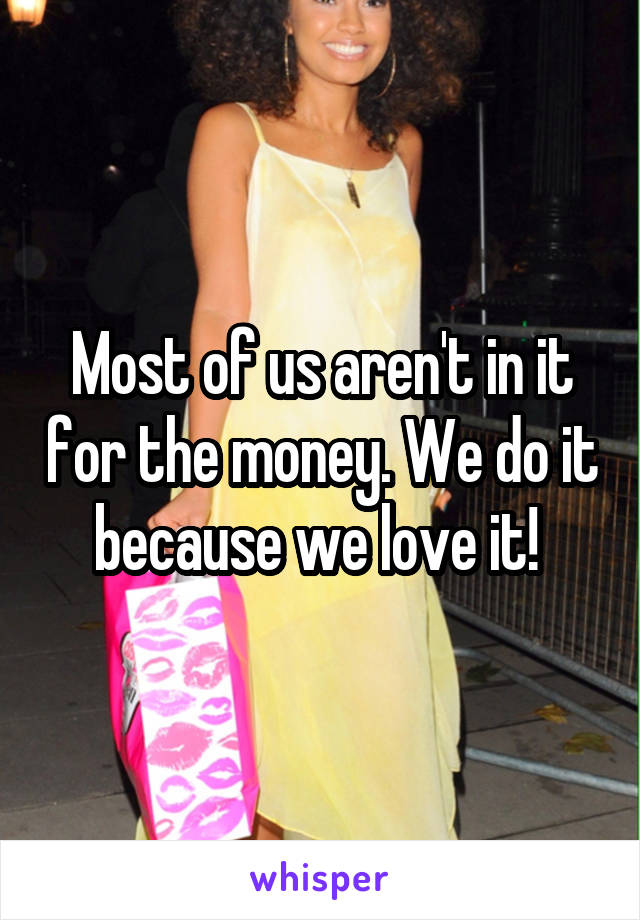 Most of us aren't in it for the money. We do it because we love it! 