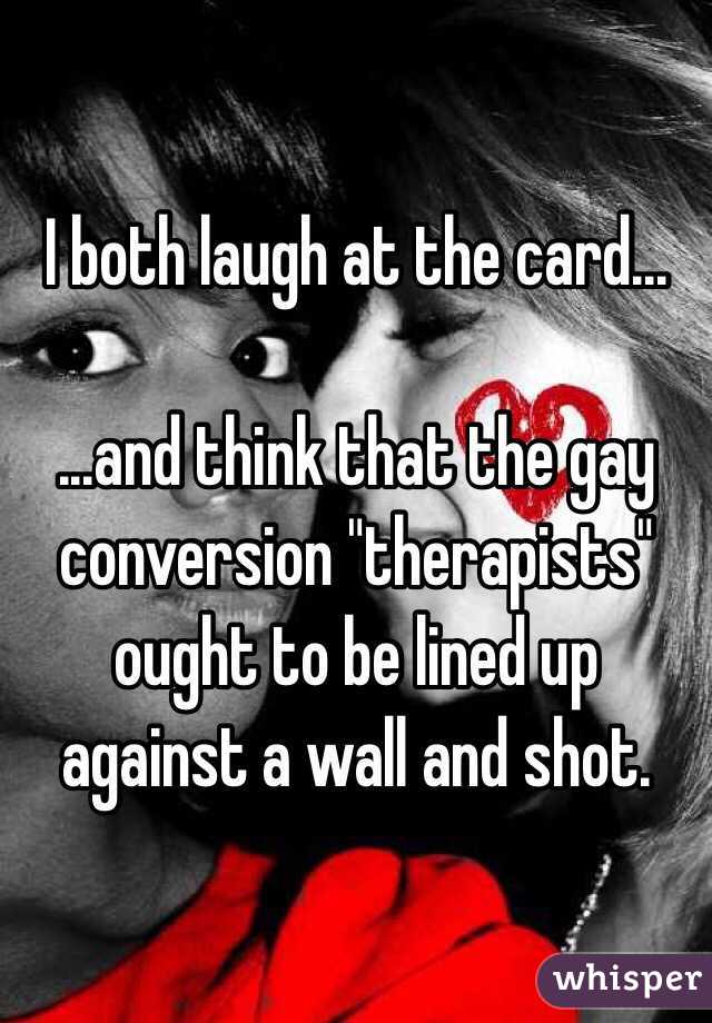 I both laugh at the card...

...and think that the gay conversion "therapists" ought to be lined up against a wall and shot.