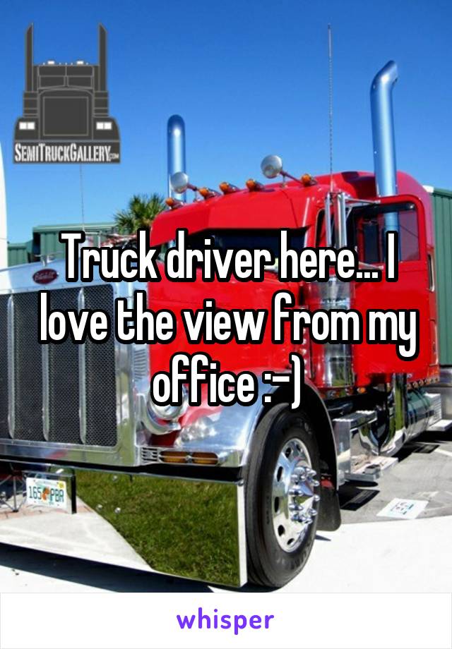 Truck driver here... I love the view from my office :-)