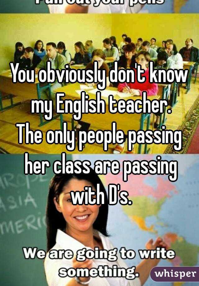 You obviously don't know my English teacher.
The only people passing her class are passing with D's.