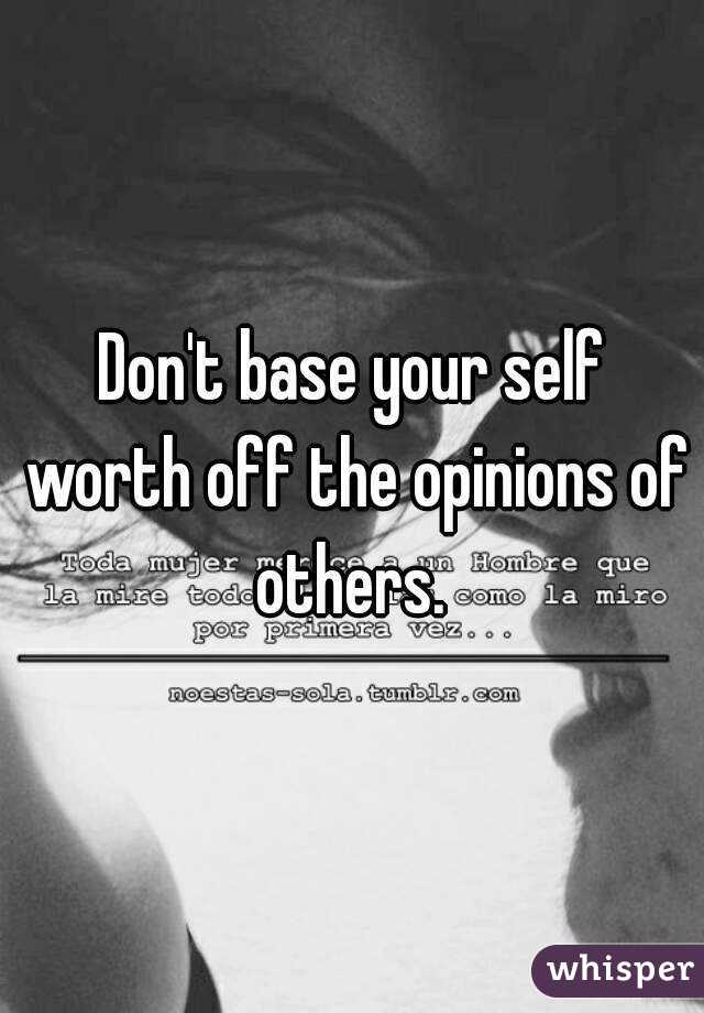 Don't base your self worth off the opinions of others. 
