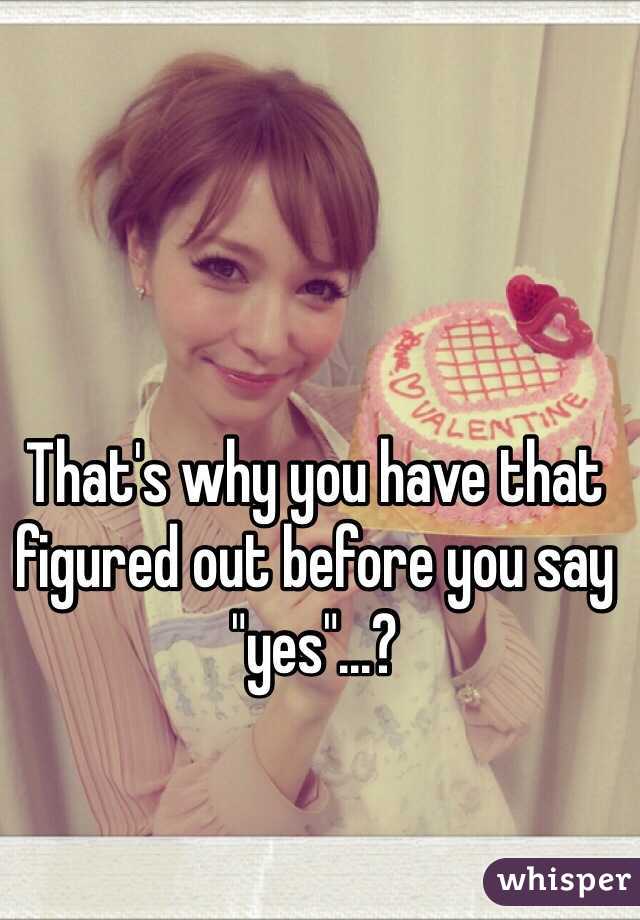 That's why you have that figured out before you say "yes"...?