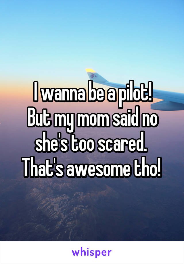 I wanna be a pilot!
But my mom said no she's too scared. 
That's awesome tho! 