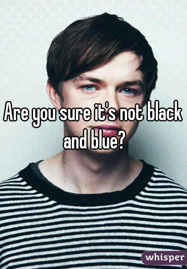 Are you sure it's not black and blue?