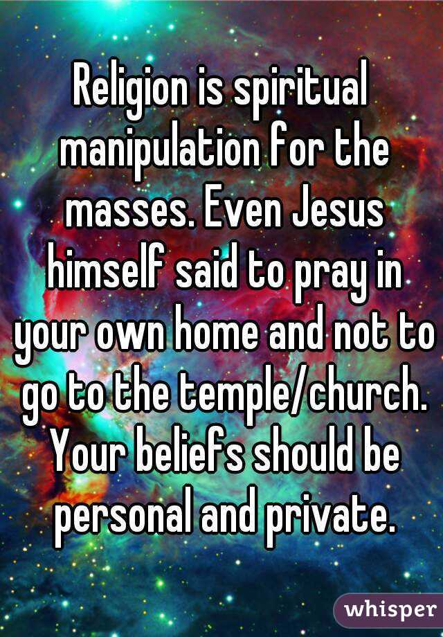 Religion is spiritual manipulation for the masses. Even Jesus himself said to pray in your own home and not to go to the temple/church. Your beliefs should be personal and private.
