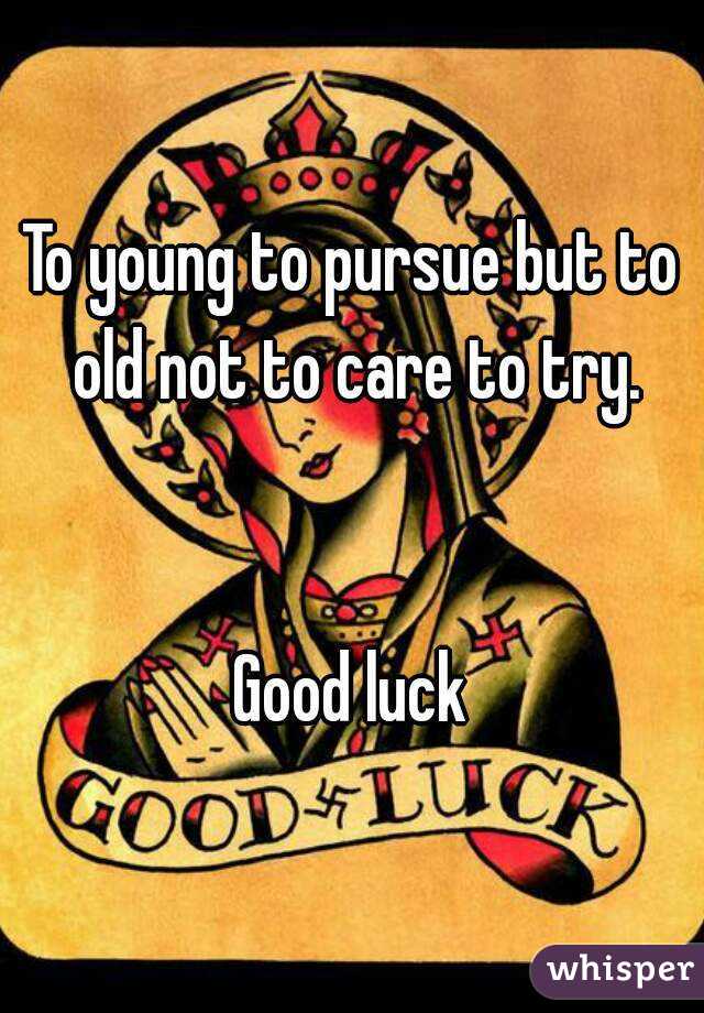 To young to pursue but to old not to care to try.


Good luck