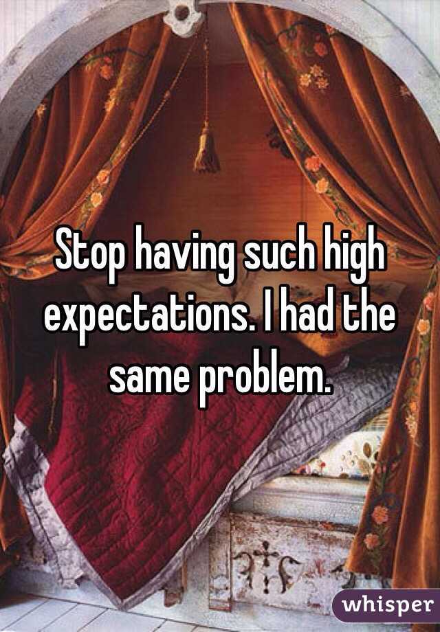 Stop having such high expectations. I had the same problem. 
