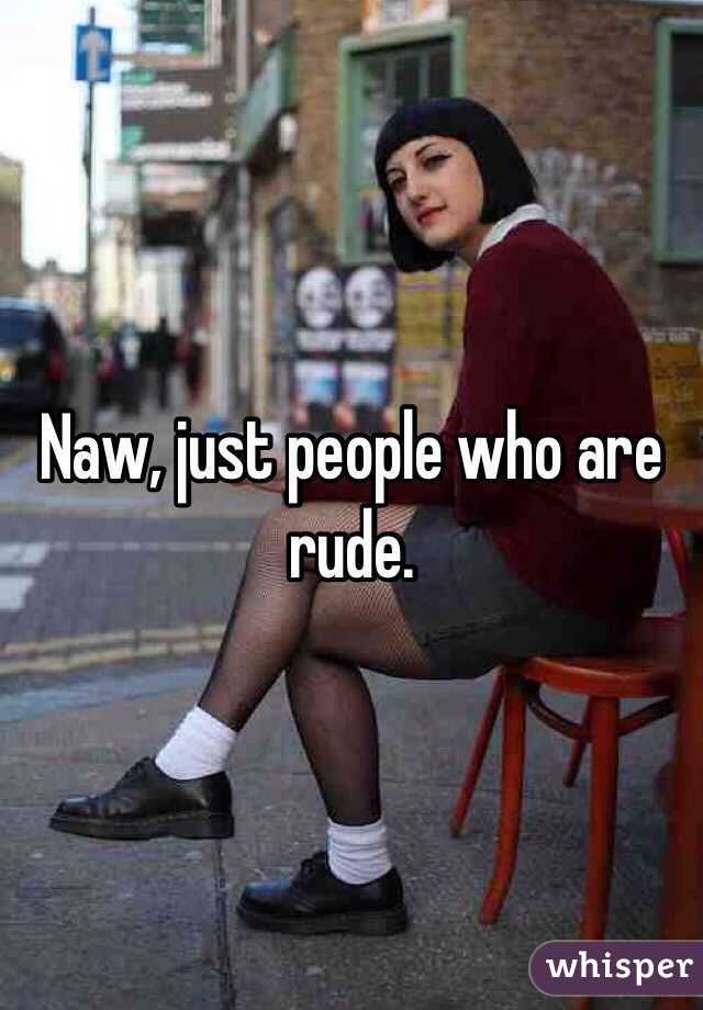 Naw, just people who are rude. 