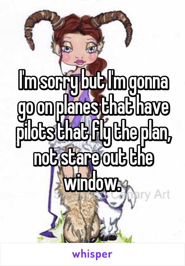 I'm sorry but I'm gonna go on planes that have pilots that fly the plan, not stare out the window. 