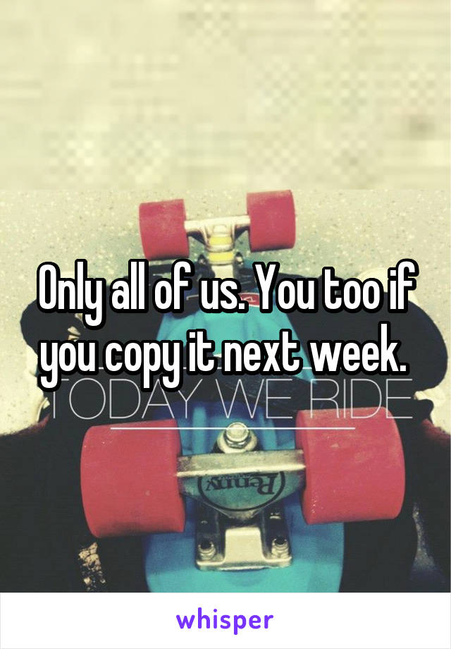 Only all of us. You too if you copy it next week. 